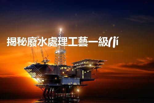 揭秘廢水處理工藝一級(jí)處理的奧秘與挑戰(zhàn)？